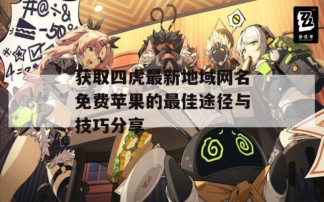 获取四虎最新地域网名免费苹果的最佳途径与技巧分享