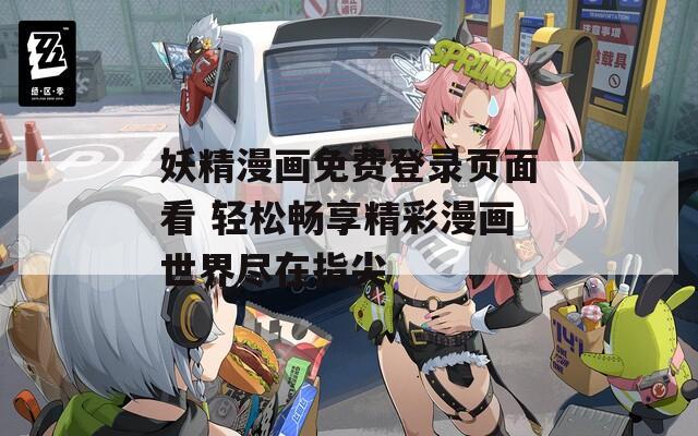 妖精漫画免费登录页面看 轻松畅享精彩漫画世界尽在指尖
