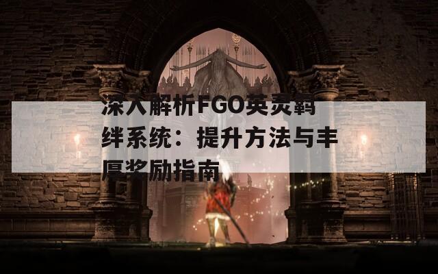 深入解析FGO英灵羁绊系统：提升方法与丰厚奖励指南