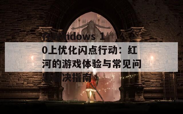 在Windows 10上优化闪点行动：红河的游戏体验与常见问题解决指南