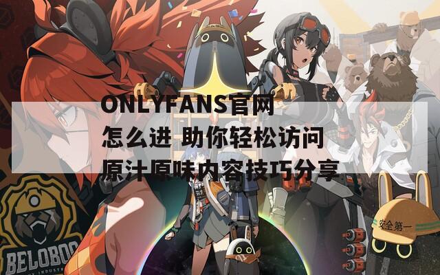 ONLYFANS官网怎么进 助你轻松访问原汁原味内容技巧分享