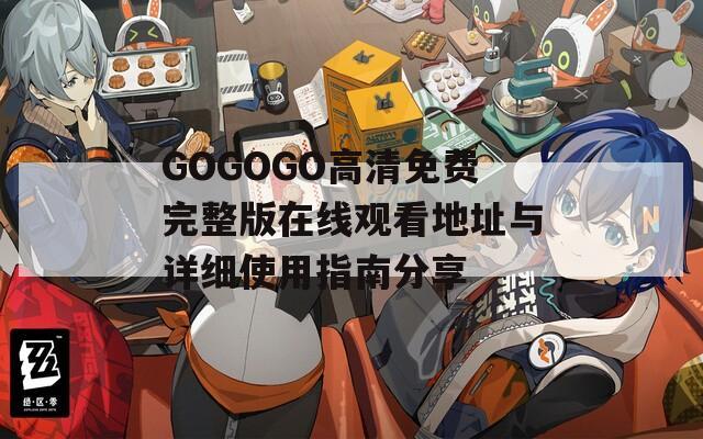 GOGOGO高清免费完整版在线观看地址与详细使用指南分享
