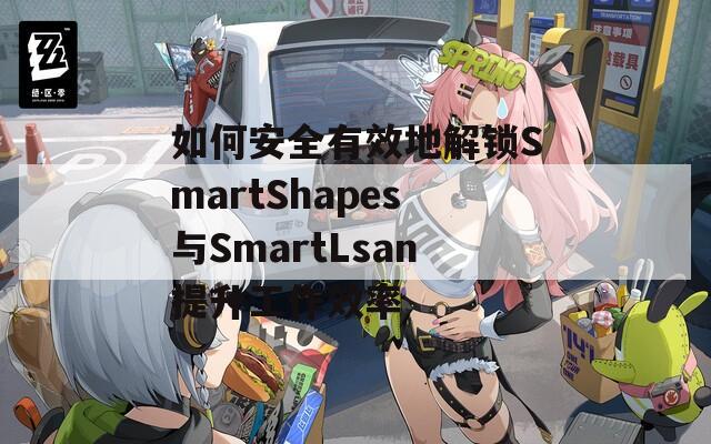 如何安全有效地解锁SmartShapes与SmartLsan提升工作效率