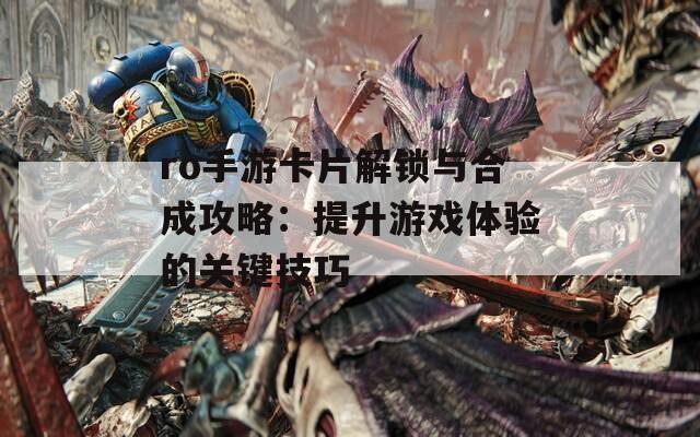 ro手游卡片解锁与合成攻略：提升游戏体验的关键技巧