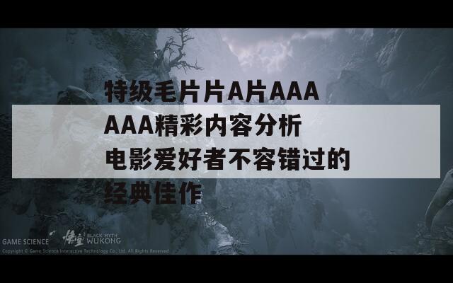 特级毛片片A片AAAAAA精彩内容分析 电影爱好者不容错过的经典佳作