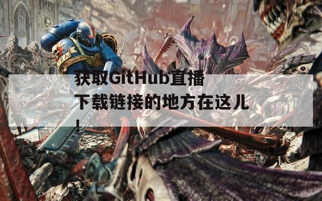 获取GitHub直播下载链接的地方在这儿！