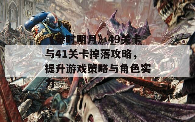 《秦时明月》49关卡与41关卡掉落攻略，提升游戏策略与角色实力