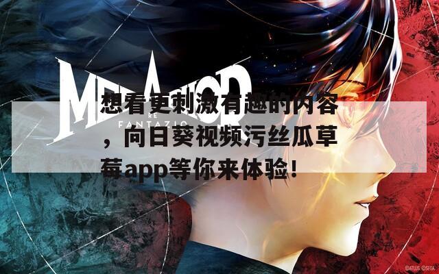 想看更刺激有趣的内容，向日葵视频污丝瓜草莓app等你来体验！