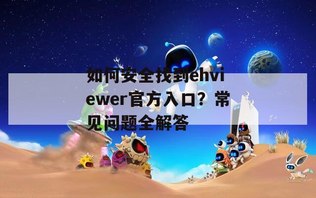 如何安全找到ehviewer官方入口？常见问题全解答