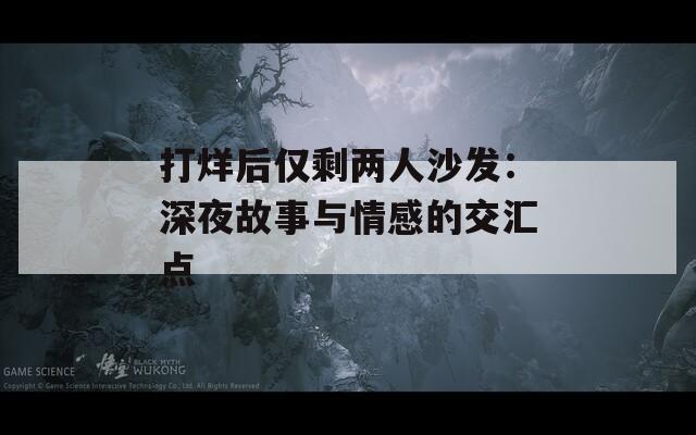 打烊后仅剩两人沙发：深夜故事与情感的交汇点