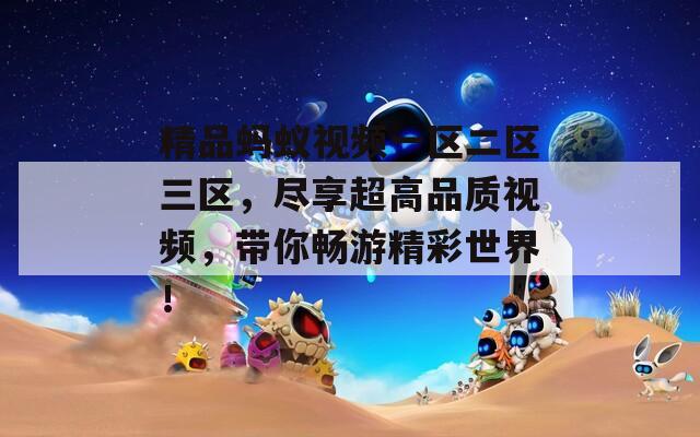 精品蚂蚁视频一区二区三区，尽享超高品质视频，带你畅游精彩世界！