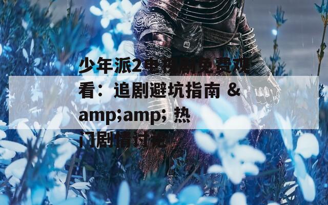少年派2电视剧免费观看：追剧避坑指南 &amp; 热门剧情讨论