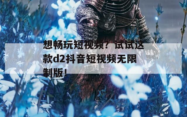 想畅玩短视频？试试这款d2抖音短视频无限制版！