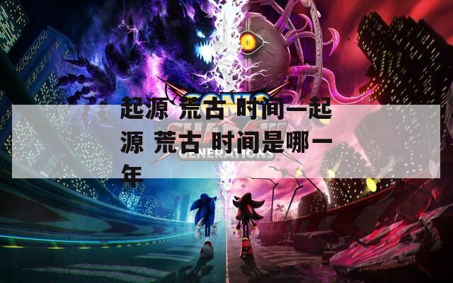 起源 荒古 时间—起源 荒古 时间是哪一年