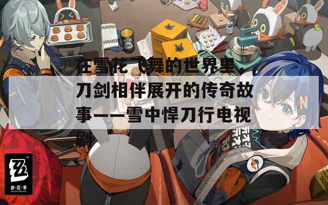 在雪花飞舞的世界里，刀剑相伴展开的传奇故事——雪中悍刀行电视剧