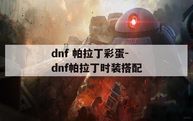 dnf 帕拉丁彩蛋-dnf帕拉丁时装搭配